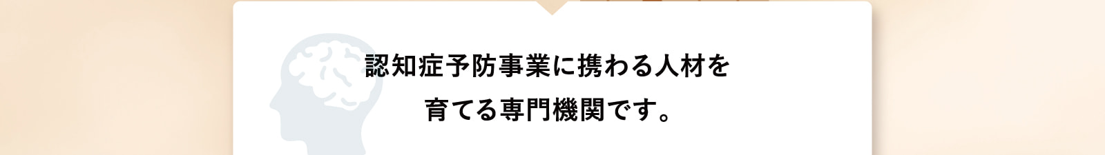 認知症予防事業に携わる人材を育てる専門機関です。