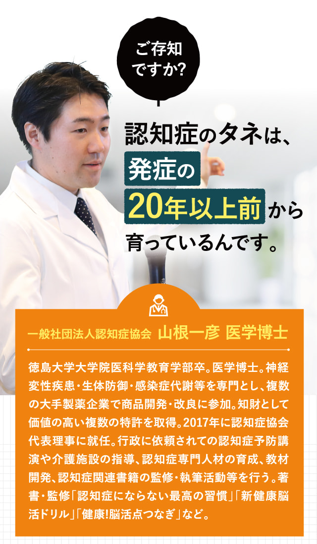 認知症のタネは、発症の20年以上前から育っているんです。